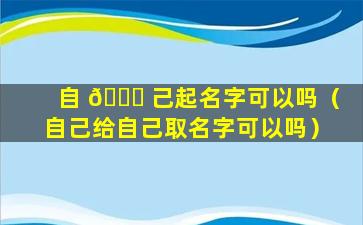 自 🐘 己起名字可以吗（自己给自己取名字可以吗）